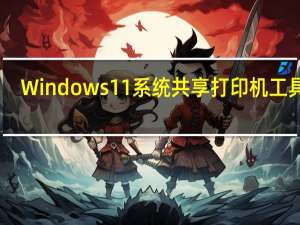 Windows11系统共享打印机工具 V1.0 最新免费版（Windows11系统共享打印机工具 V1.0 最新免费版功能简介）