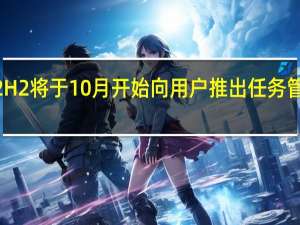 Windows1122H2将于10月开始向用户推出任务管理器开始菜单功能等