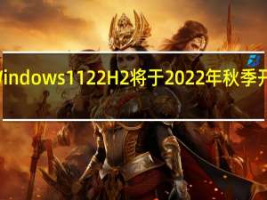 Windows 11 22H2将于2022年秋季开始推出
