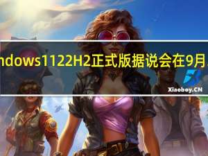 Windows1122H2正式版据说会在9月20日推送