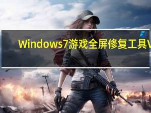 Windows7游戏全屏修复工具 V1.1 绿色免费版（Windows7游戏全屏修复工具 V1.1 绿色免费版功能简介）