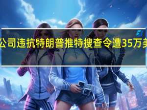 X公司违抗特朗普推特搜查令遭35万美元罚款
