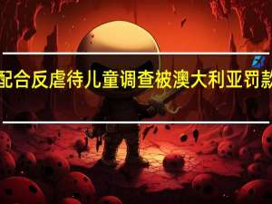 X因不配合反虐待儿童调查被澳大利亚罚款超60万澳元