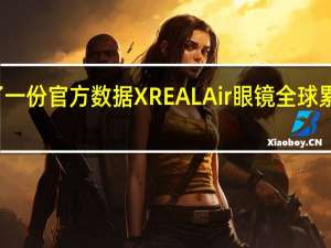 XREAL发布了一份官方数据XREALAir眼镜全球累计销量突破20万台