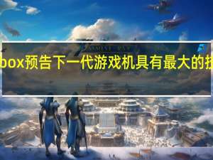 Xbox预告下一代游戏机具有最大的技术飞跃