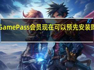 XboxGamePass会员现在可以预先安装即将推出游戏
