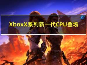 Xbox X系列新一代CPU登场
