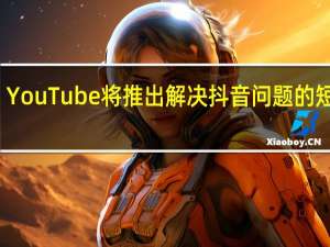 YouTube将推出解决抖音问题的短视频