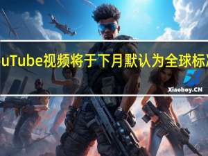 YouTube视频将于下月默认为全球标准清晰度
