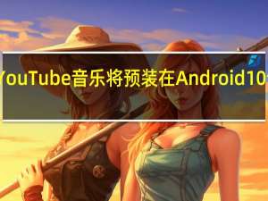 YouTube音乐将预装在Android 10设备上