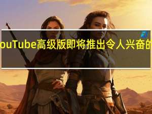 YouTube高级版即将推出令人兴奋的新功能