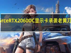 ZOTACGAMINGGeForceRTX2060OC显示卡承袭老黄刀法性能散热价格的最佳平衡