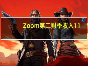 Zoom第二财季收入11.4亿美元分析师预期11.1亿美元