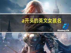 a开头的英文女孩名（a开头的女英文名）