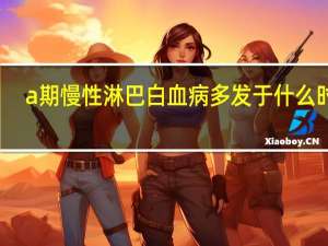 a期慢性淋巴白血病 多发于什么时期（相当于binet分期方案a期程度的慢性淋巴细胞白血病）
