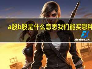 a股b股是什么意思我们能买哪种股（a股b股是什么意思）