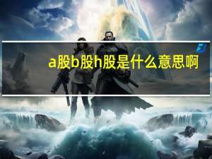 a股b股h股是什么意思啊（a股和b股h股的区别）