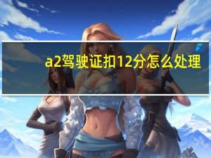 a2驾驶证扣12分怎么处理