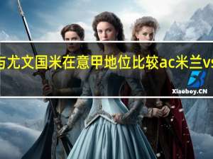 ac米兰与尤文 国米在意甲地位比较 ac米兰vs尤文图斯预测