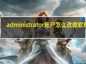 administrator账户怎么改微软账户（administrator账户）