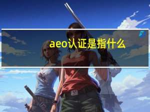 aeo认证是指什么