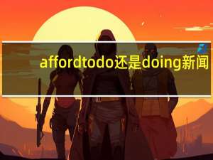 afford to do还是doing 新闻