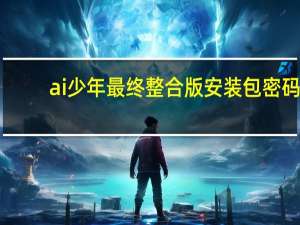 ai少年最终整合版安装包密码（ai少女攻略）