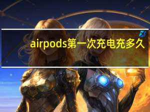 airpods第一次充电充多久
