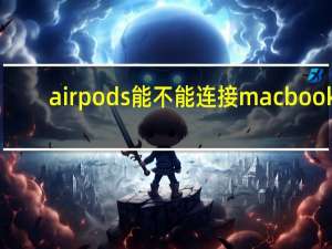 airpods能不能连接macbook（AirPods连不上macbook）