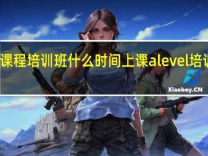 alevel课程培训班什么时间上课 alevel培训机构哪家好