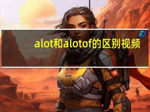 a lot和a lot of的区别视频（a lot和a lot of的区别）