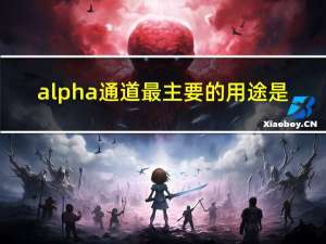 alpha通道最主要的用途是（alpha通道最主要的用途）