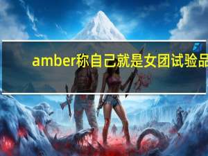 amber称自己就是女团试验品（Amber称自己就是女团实验品）