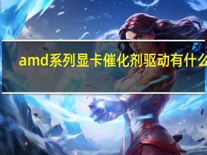 amd系列显卡催化剂驱动有什么用（amd显卡催化剂）
