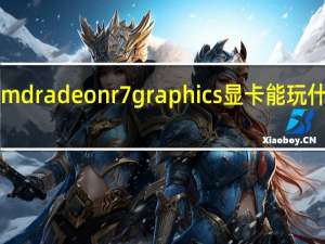 amdradeonr7graphics显卡能玩什么游戏（amd radeon r7 graphics）