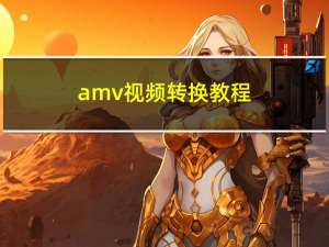 amv视频转换教程（amv格式转换器为什么转换失败）