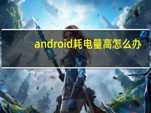 android耗电量高怎么办
