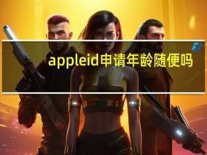 appleid申请年龄随便吗（appleid申请）