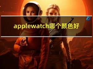 apple watch 哪个颜色好（apple watch 哪个颜色）