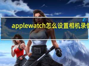 applewatch怎么设置相机录像（教你如何用Apple Watch拍摄照片和视频 远程控制苹果手机的镜头实现自拍）