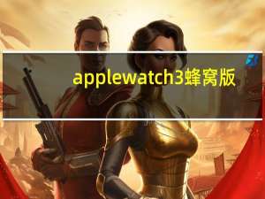 apple watch 3蜂窝版（apple watch 3）