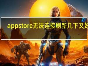 appstore无法连接刷新几下又好了（appstore无法连接）