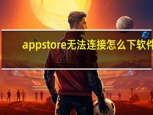 app store无法连接怎么下软件（app store无法连接怎么解决）