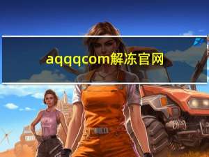 aqqqcom解冻官网（aq qq com 解冻）