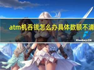 atm机吞钱怎么办具体数额不清楚（ATM机吞钱怎么办）