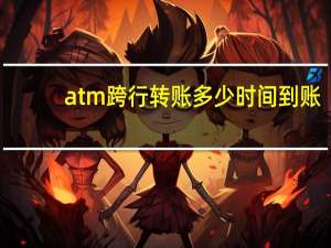 atm跨行转账多少时间到账（atm跨行转账多少时间到账）