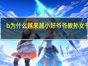 b为什么越来越小好爷爷教孙女书法（B为什么越来越小好）
