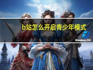 b站怎么开启青少年模式（b站如何打开青少年模式）
