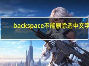 backspace不能删除选中文字（backspace不能删除）