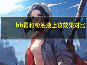 bb霜和粉底液上妆效果对比